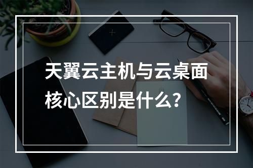 天翼云主机与云桌面核心区别是什么？