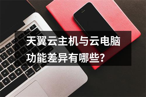 天翼云主机与云电脑功能差异有哪些？