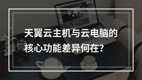 天翼云主机与云电脑的核心功能差异何在？