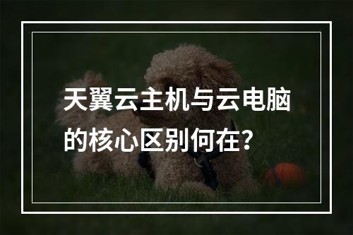 天翼云主机与云电脑的核心区别何在？