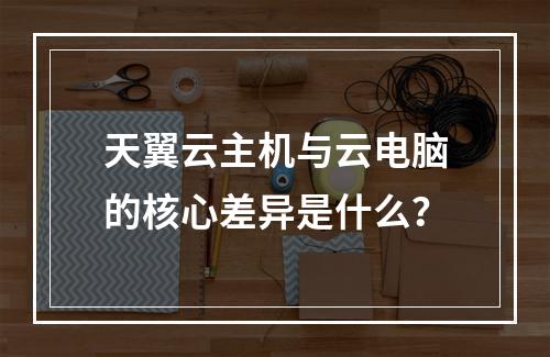 天翼云主机与云电脑的核心差异是什么？