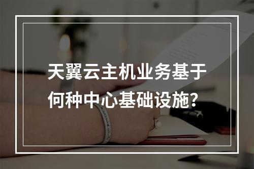 天翼云主机业务基于何种中心基础设施？