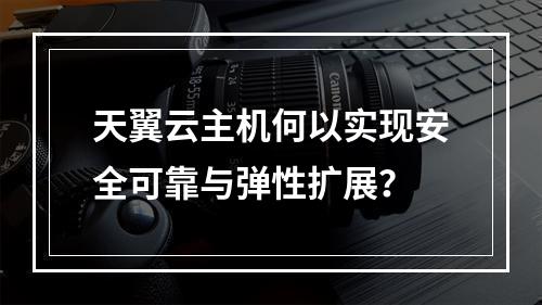 天翼云主机何以实现安全可靠与弹性扩展？