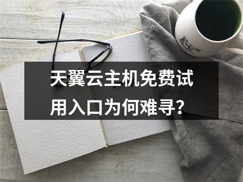 天翼云主机免费试用入口为何难寻？