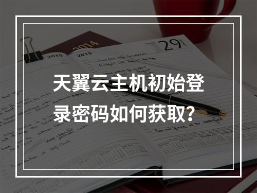 天翼云主机初始登录密码如何获取？