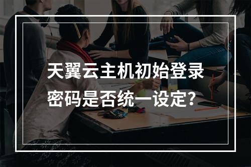 天翼云主机初始登录密码是否统一设定？