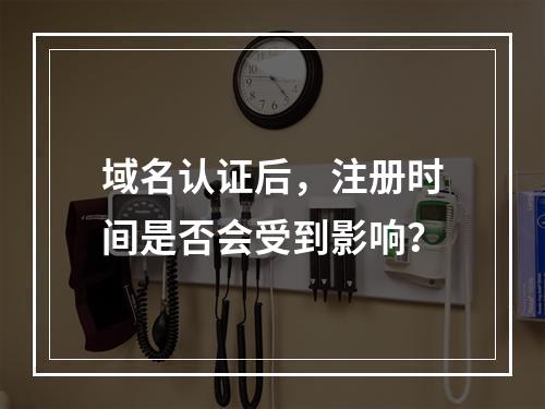 域名认证后,注册时间是否会受到影响?