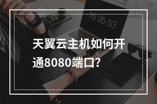 天翼云主机如何开通8080端口？