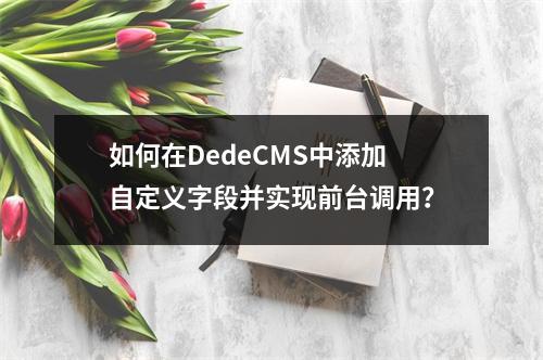 如何在DedeCMS中添加自定义字段并实现前台调用?