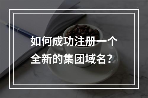 如何成功注册一个全新的集团域名?