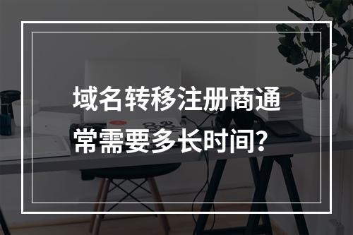 域名转移注册商通常需要多长时间?