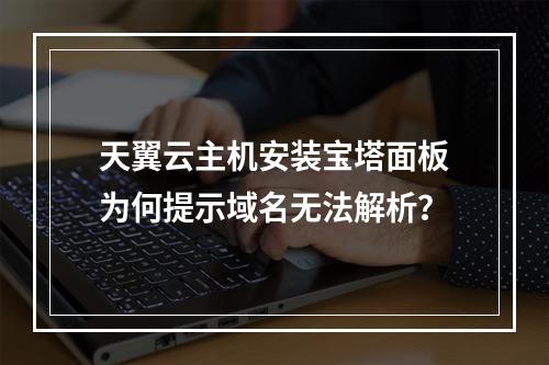 天翼云主机安装宝塔面板为何提示域名无法解析？