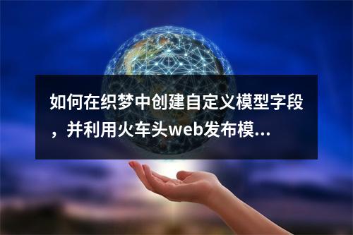 如何在织梦中创建自定义模型字段,并利用火车头web发布模块进行内容发布?