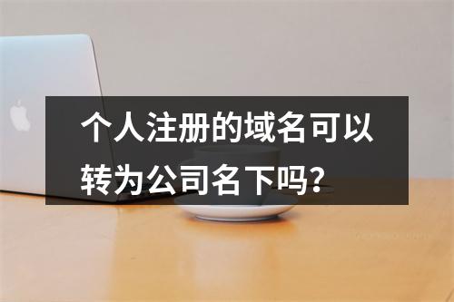 个人注册的域名可以转为公司名下吗?