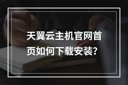 天翼云主机官网首页如何下载安装？