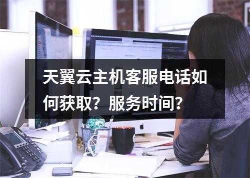 天翼云主机客服电话如何获取？服务时间？