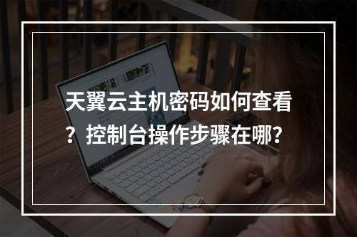 天翼云主机密码如何查看？控制台操作步骤在哪？
