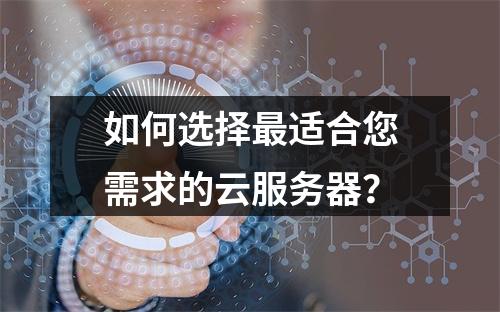 如何选择最适合您需求的云服务器?