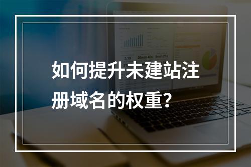 如何提升未建站注册域名的权重?