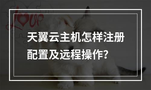 天翼云主机怎样注册配置及远程操作？