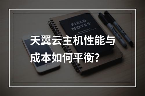 天翼云主机性能与成本如何平衡？