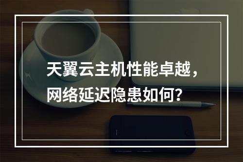 天翼云主机性能卓越，网络延迟隐患如何？
