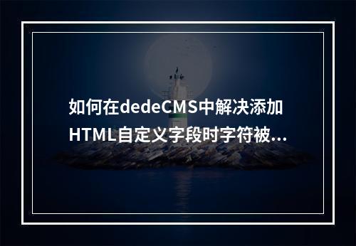 如何在dedeCMS中解决添加HTML自定义字段时字符被过滤的问题?