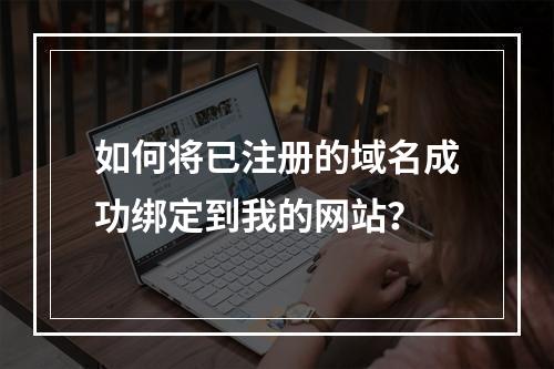 如何将已注册的域名成功绑定到我的网站?