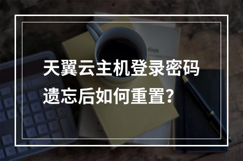 天翼云主机登录密码遗忘后如何重置？