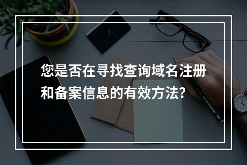 您是否在寻找查询域名注册和备案信息的有效方法?