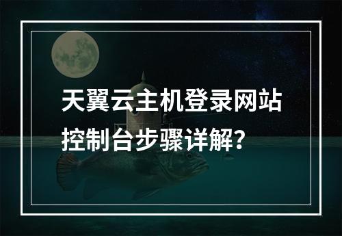 天翼云主机登录网站控制台步骤详解？