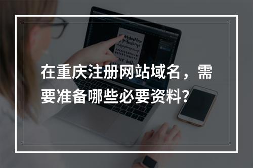 在重庆注册网站域名,需要准备哪些必要资料?
