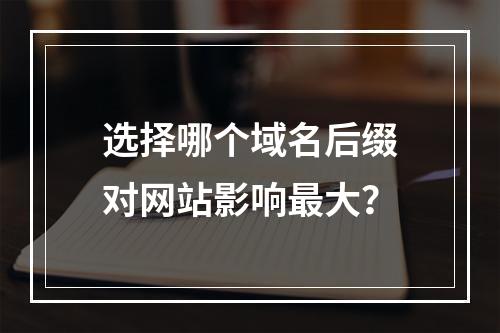 选择哪个域名后缀对网站影响最大?