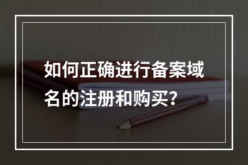 如何正确进行备案域名的注册和购买?