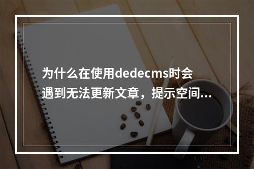为什么在使用dedecms时会遇到无法更新文章,提示空间超限或权限问题而导致生成文章时报500错误?