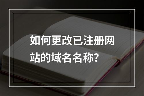 如何更改已注册网站的域名名称?