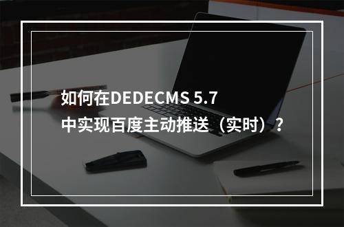 如何在DEDECMS 5.7中实现百度主动推送(实时)?