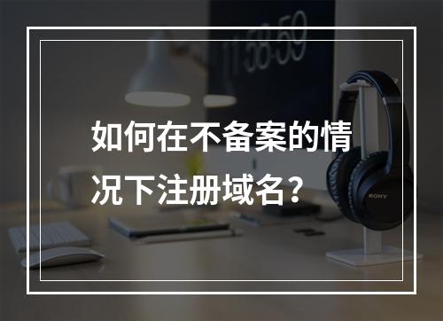 如何在不备案的情况下注册域名?