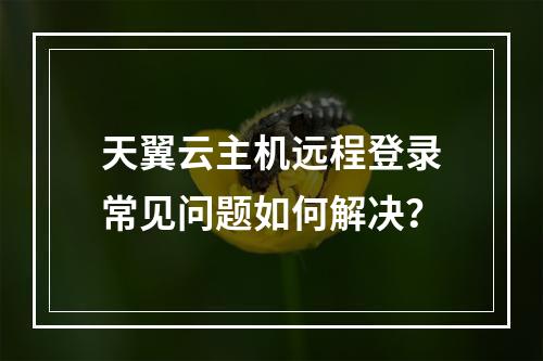 天翼云主机远程登录常见问题如何解决？