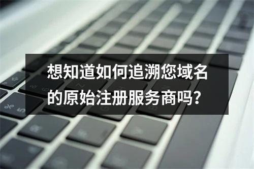 想知道如何追溯您域名的原始注册服务商吗?