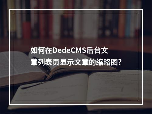 如何在DedeCMS后台文章列表页显示文章的缩略图?
