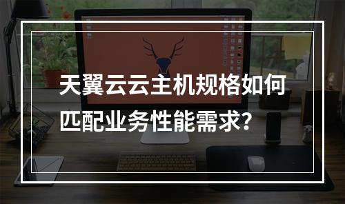 天翼云云主机规格如何匹配业务性能需求？