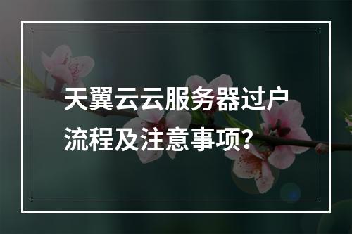 天翼云云服务器过户流程及注意事项？