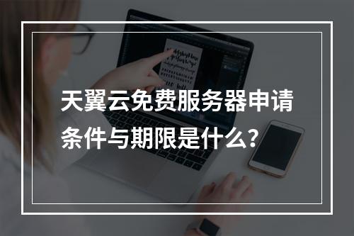 天翼云免费服务器申请条件与期限是什么？