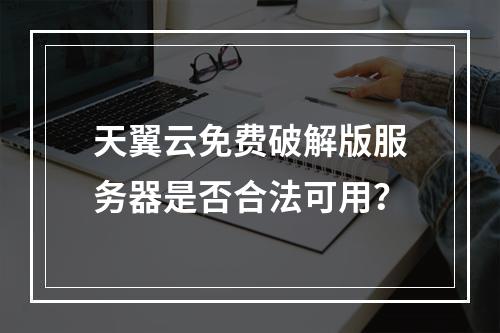 天翼云免费破解版服务器是否合法可用？