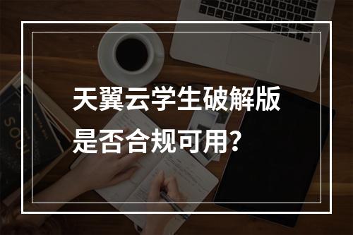天翼云学生破解版是否合规可用？