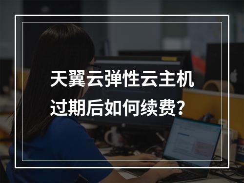 天翼云弹性云主机过期后如何续费？