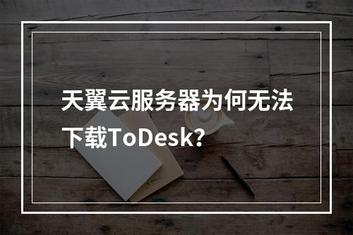 天翼云服务器为何无法下载ToDesk？