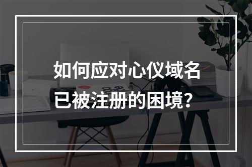 如何应对心仪域名已被注册的困境?