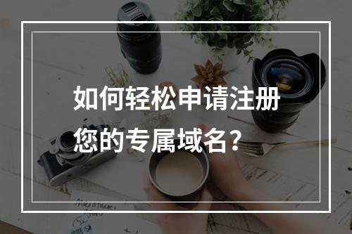 如何轻松申请注册您的专属域名?